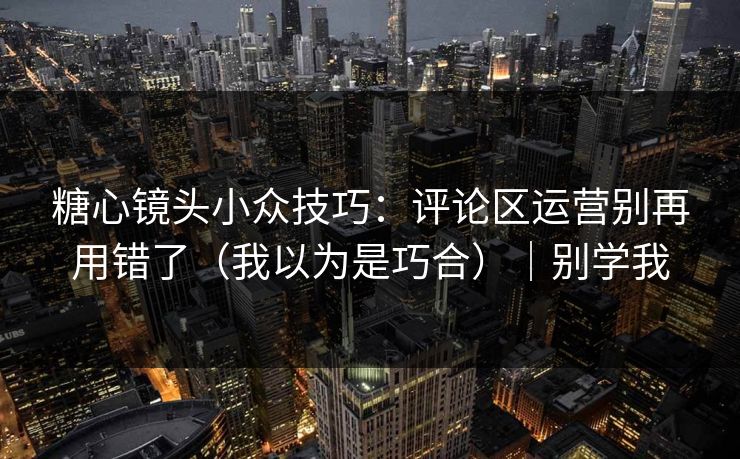 糖心镜头小众技巧：评论区运营别再用错了（我以为是巧合）｜别学我