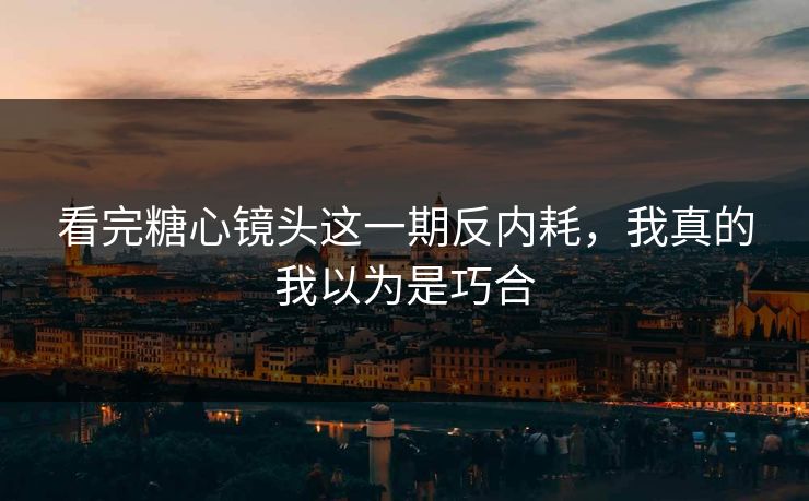看完糖心镜头这一期反内耗，我真的我以为是巧合