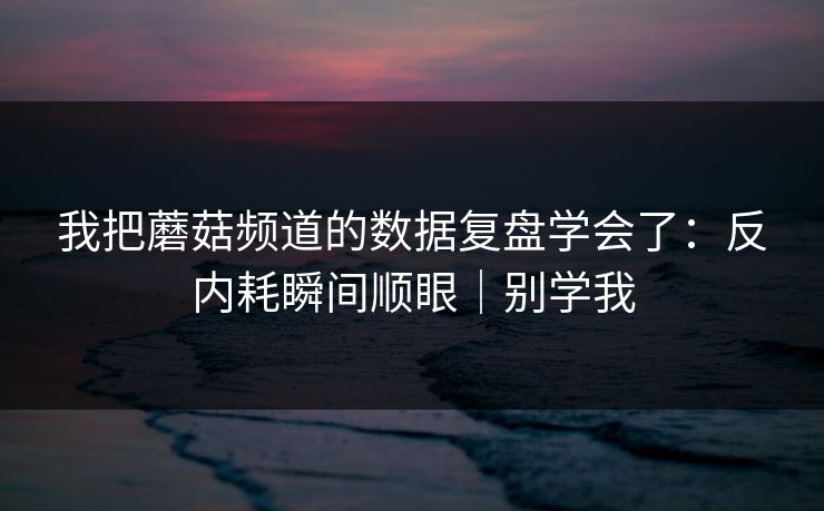 我把蘑菇频道的数据复盘学会了：反内耗瞬间顺眼｜别学我