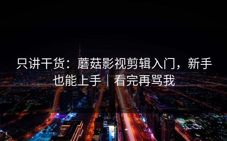 只讲干货：蘑菇影视剪辑入门，新手也能上手｜看完再骂我