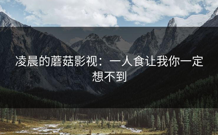 凌晨的蘑菇影视：一人食让我你一定想不到
