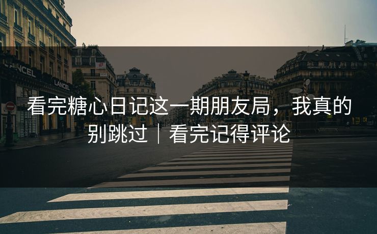 看完糖心日记这一期朋友局，我真的别跳过｜看完记得评论