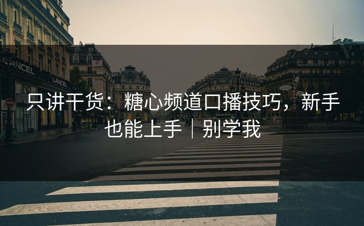 只讲干货：糖心频道口播技巧，新手也能上手｜别学我