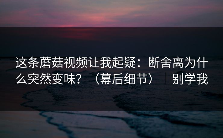 这条蘑菇视频让我起疑：断舍离为什么突然变味？（幕后细节）｜别学我
