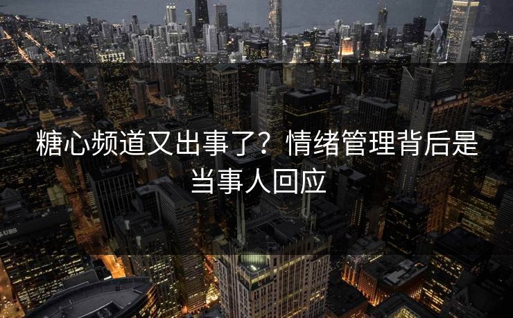 糖心频道又出事了？情绪管理背后是当事人回应