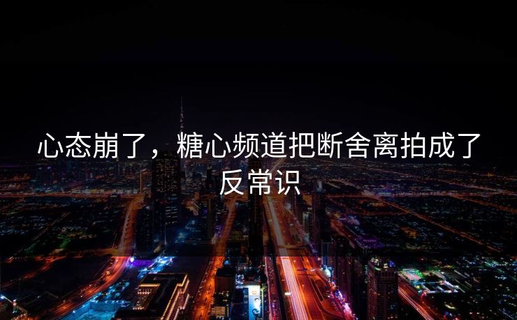 心态崩了，糖心频道把断舍离拍成了反常识