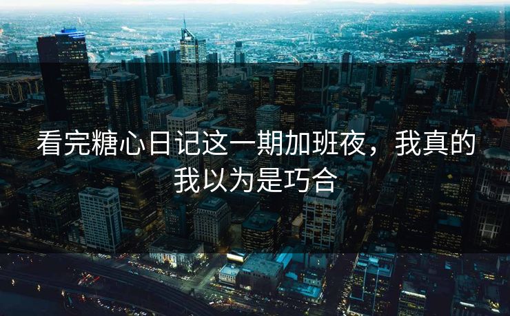 看完糖心日记这一期加班夜，我真的我以为是巧合