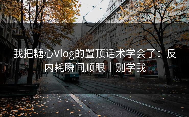 我把糖心Vlog的置顶话术学会了：反内耗瞬间顺眼｜别学我