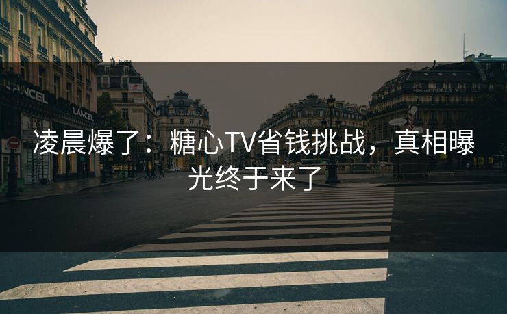 凌晨爆了：糖心TV省钱挑战，真相曝光终于来了
