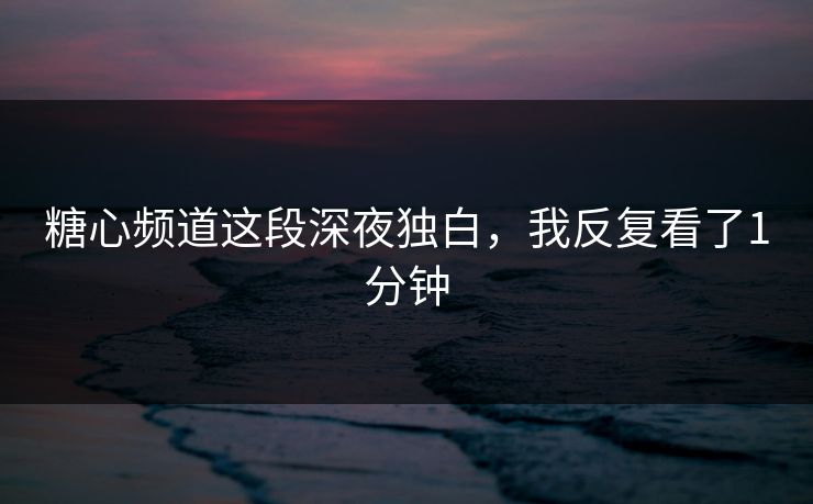 糖心频道这段深夜独白，我反复看了1分钟