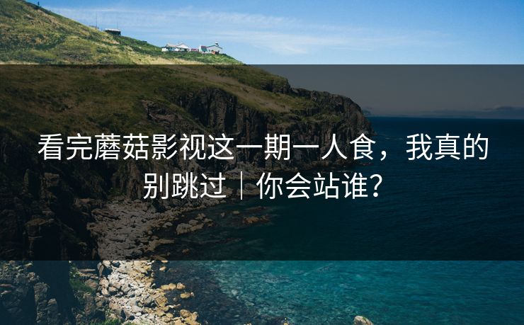 看完蘑菇影视这一期一人食，我真的别跳过｜你会站谁？
