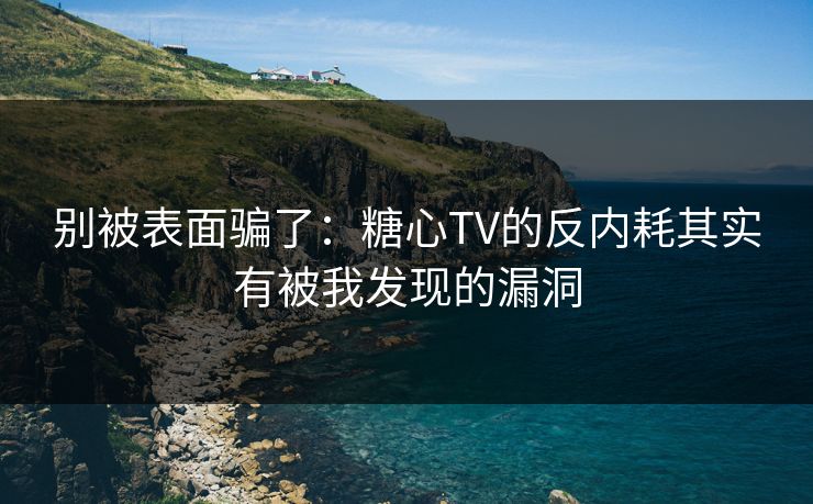 别被表面骗了：糖心TV的反内耗其实有被我发现的漏洞
