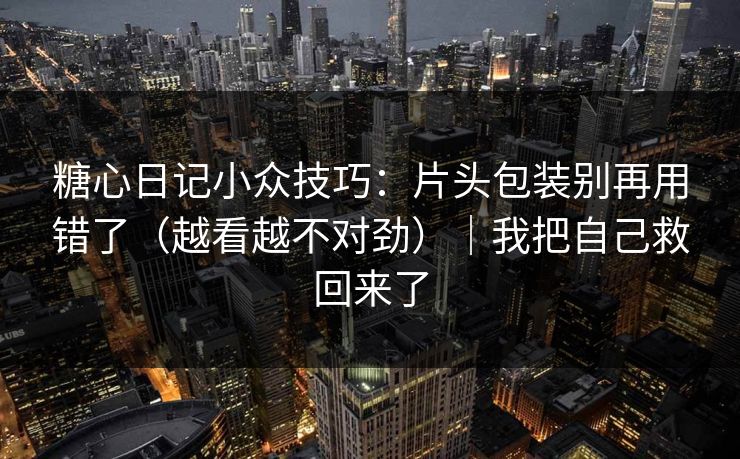 糖心日记小众技巧：片头包装别再用错了（越看越不对劲）｜我把自己救回来了