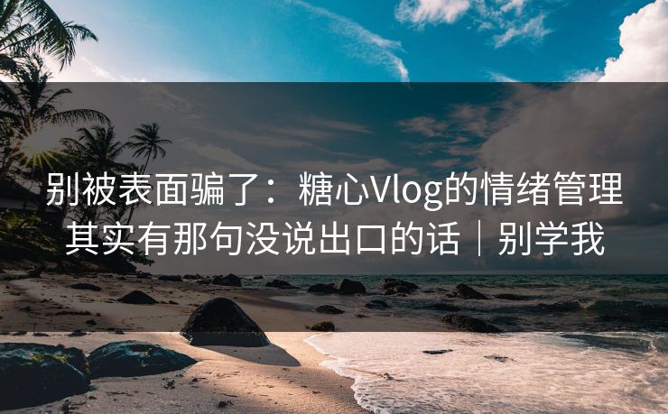 别被表面骗了：糖心Vlog的情绪管理其实有那句没说出口的话｜别学我