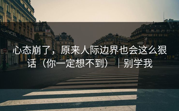 心态崩了，原来人际边界也会这么狠话（你一定想不到）｜别学我