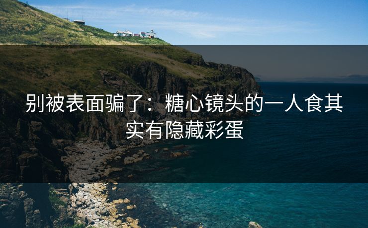 别被表面骗了：糖心镜头的一人食其实有隐藏彩蛋