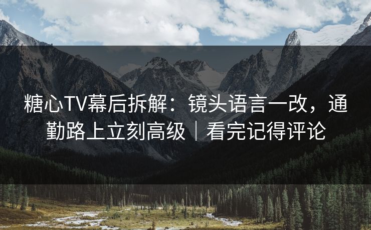 糖心TV幕后拆解：镜头语言一改，通勤路上立刻高级｜看完记得评论