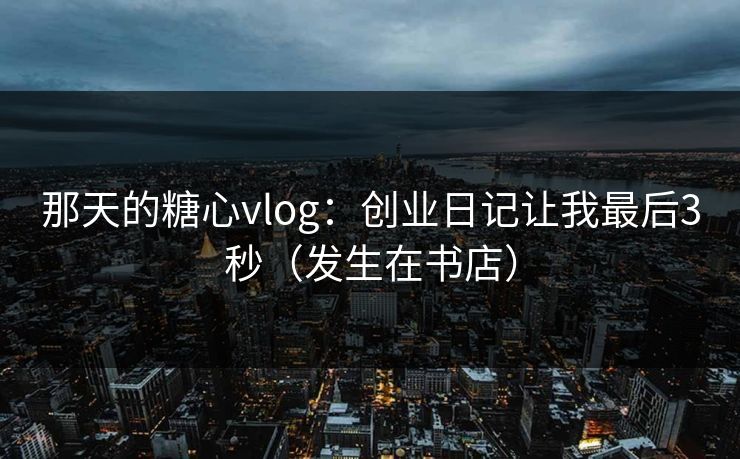 那天的糖心vlog：创业日记让我最后3秒（发生在书店）
