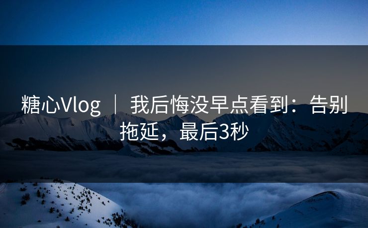 糖心Vlog ｜ 我后悔没早点看到：告别拖延，最后3秒