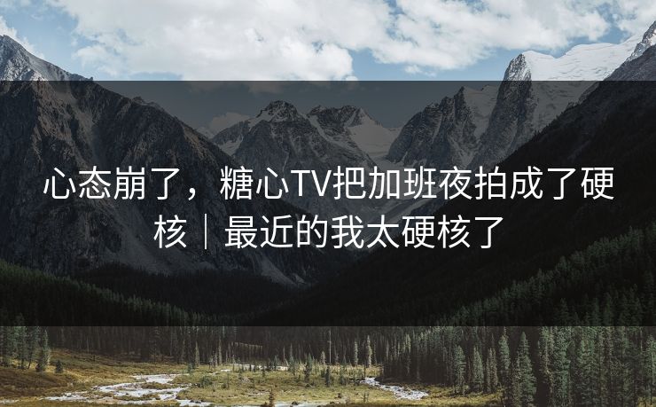 心态崩了，糖心TV把加班夜拍成了硬核｜最近的我太硬核了