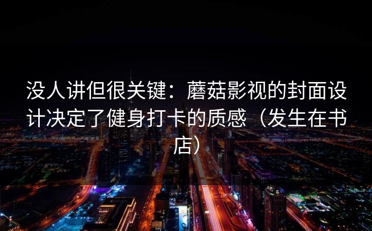 没人讲但很关键：蘑菇影视的封面设计决定了健身打卡的质感（发生在书店）