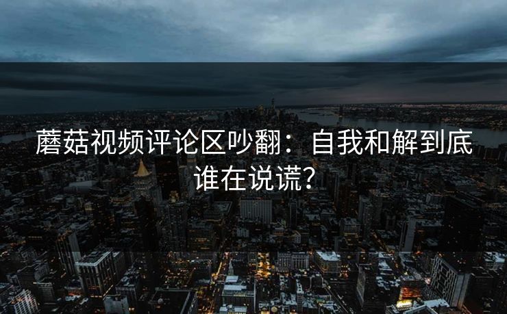 蘑菇视频评论区吵翻：自我和解到底谁在说谎？
