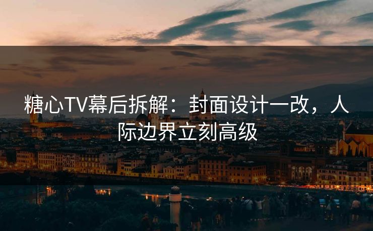 糖心TV幕后拆解：封面设计一改，人际边界立刻高级