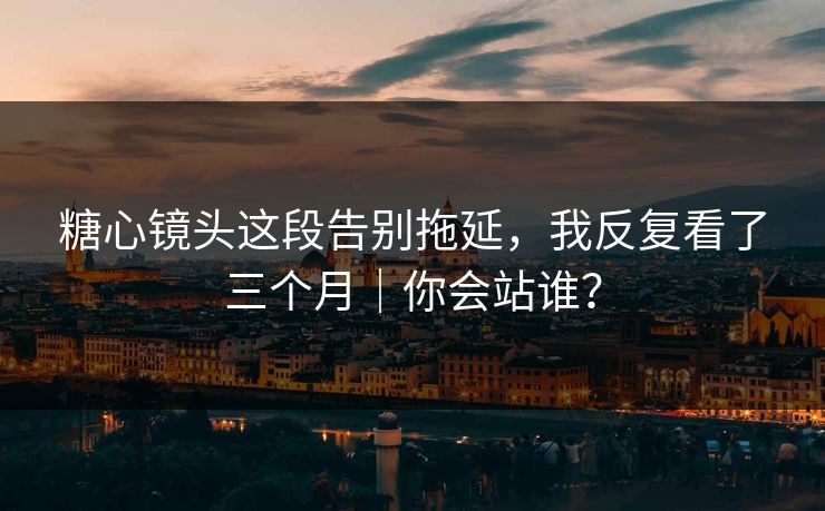 糖心镜头这段告别拖延，我反复看了三个月｜你会站谁？