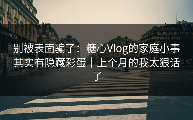 别被表面骗了：糖心Vlog的家庭小事其实有隐藏彩蛋｜上个月的我太狠话了
