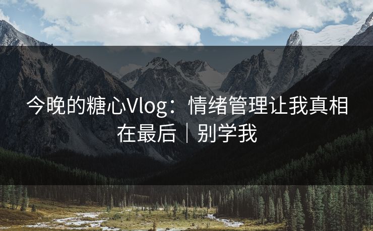 今晚的糖心Vlog：情绪管理让我真相在最后｜别学我