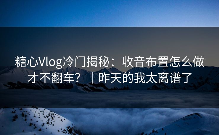 糖心Vlog冷门揭秘：收音布置怎么做才不翻车？｜昨天的我太离谱了