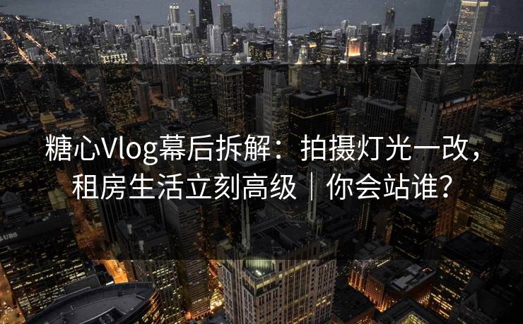 糖心Vlog幕后拆解：拍摄灯光一改，租房生活立刻高级｜你会站谁？