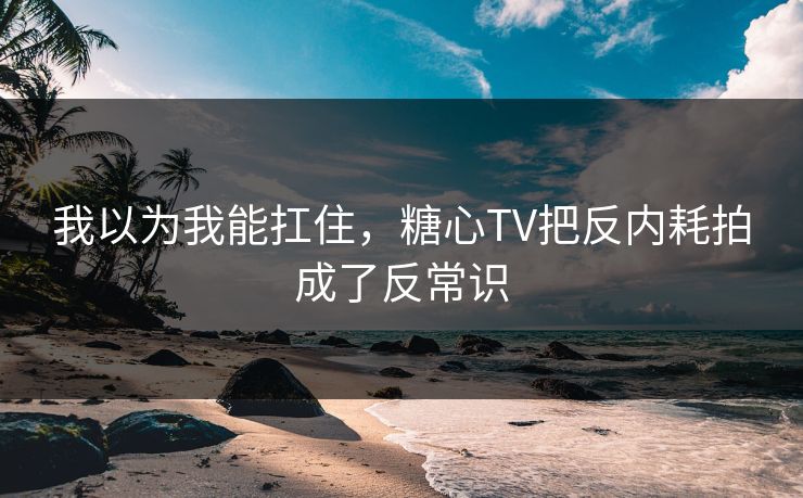 我以为我能扛住，糖心TV把反内耗拍成了反常识