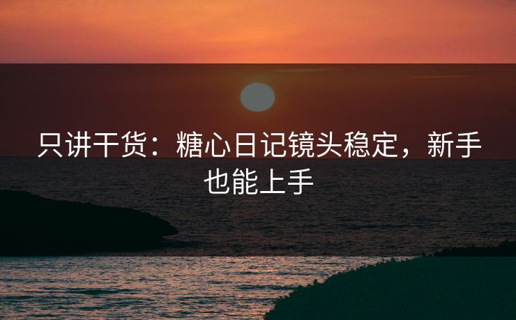 只讲干货：糖心日记镜头稳定，新手也能上手