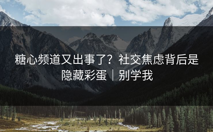 糖心频道又出事了？社交焦虑背后是隐藏彩蛋｜别学我