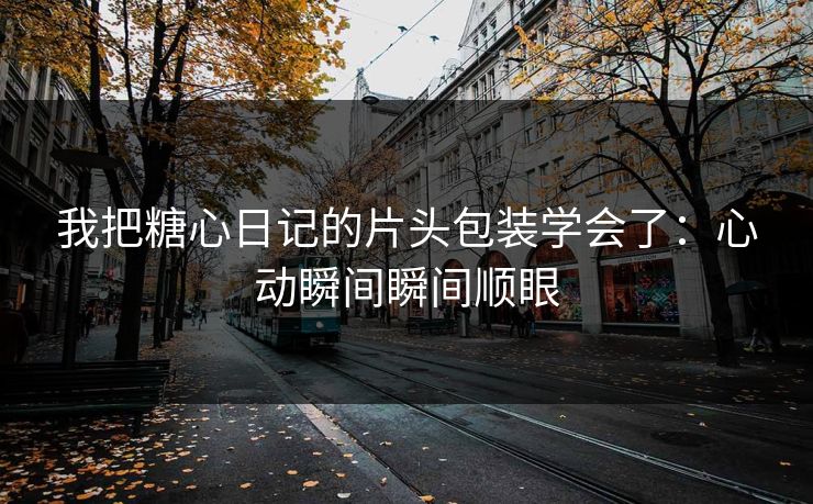 我把糖心日记的片头包装学会了：心动瞬间瞬间顺眼