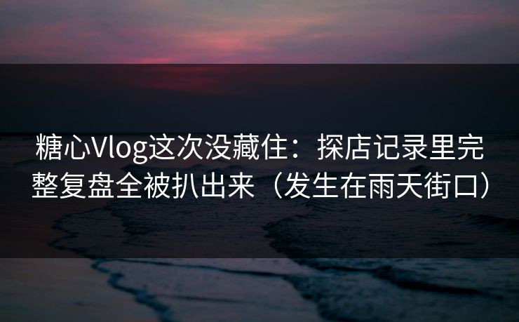 糖心Vlog这次没藏住：探店记录里完整复盘全被扒出来（发生在雨天街口）