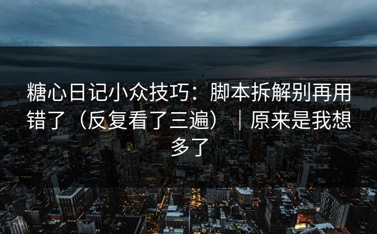 糖心日记小众技巧：脚本拆解别再用错了（反复看了三遍）｜原来是我想多了